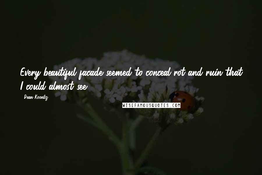 Dean Koontz Quotes: Every beautiful facade seemed to conceal rot and ruin that I could almost see.