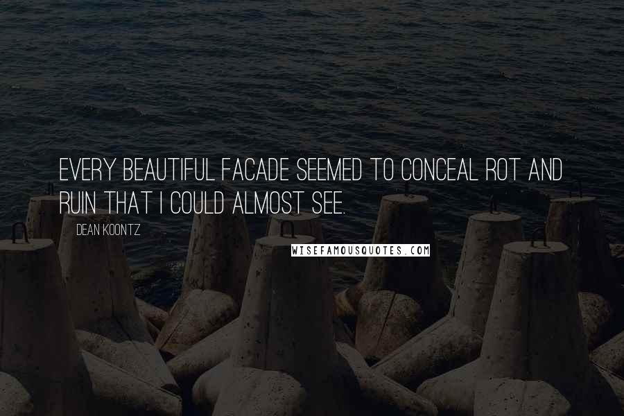 Dean Koontz Quotes: Every beautiful facade seemed to conceal rot and ruin that I could almost see.