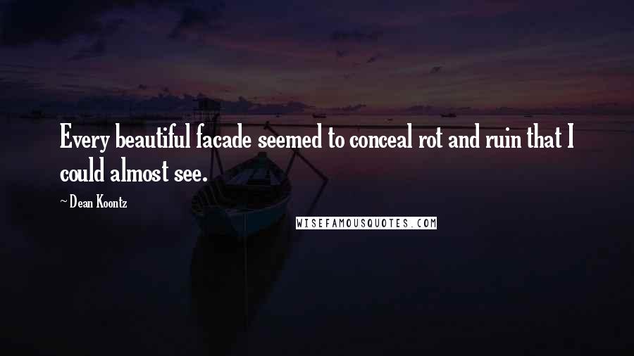 Dean Koontz Quotes: Every beautiful facade seemed to conceal rot and ruin that I could almost see.