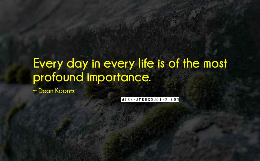 Dean Koontz Quotes: Every day in every life is of the most profound importance.