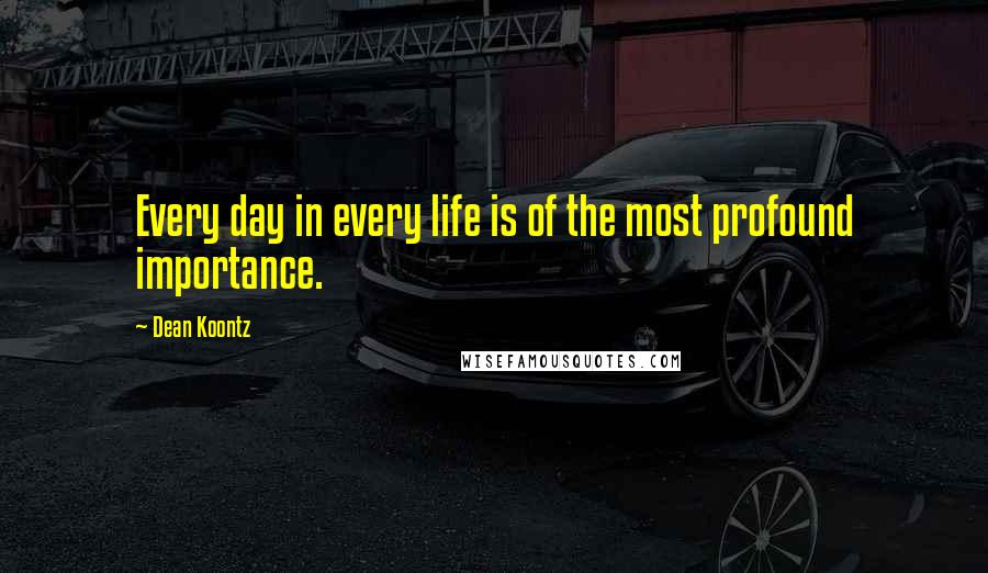 Dean Koontz Quotes: Every day in every life is of the most profound importance.