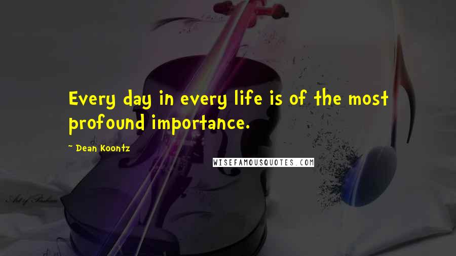 Dean Koontz Quotes: Every day in every life is of the most profound importance.