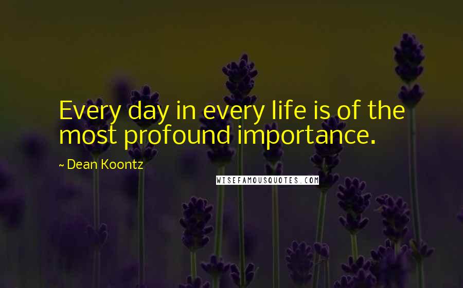 Dean Koontz Quotes: Every day in every life is of the most profound importance.