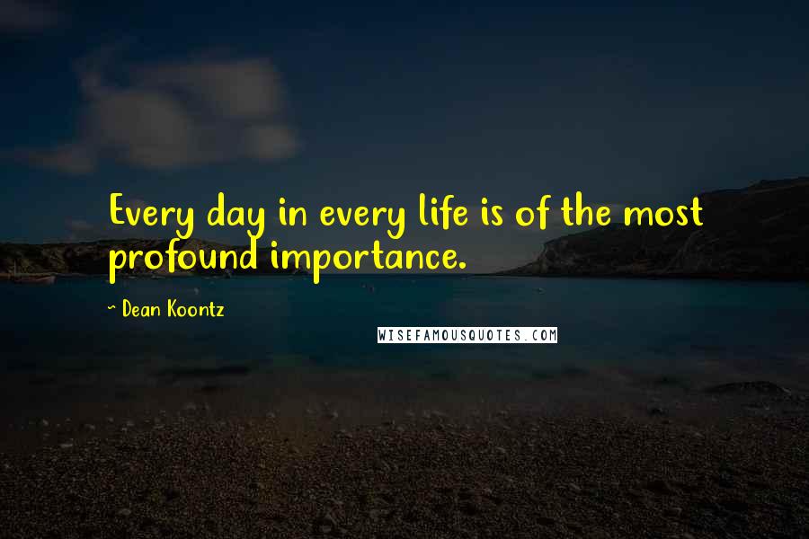 Dean Koontz Quotes: Every day in every life is of the most profound importance.