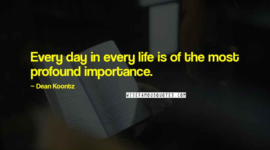 Dean Koontz Quotes: Every day in every life is of the most profound importance.