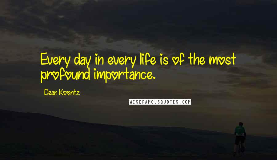 Dean Koontz Quotes: Every day in every life is of the most profound importance.