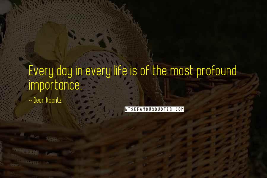 Dean Koontz Quotes: Every day in every life is of the most profound importance.