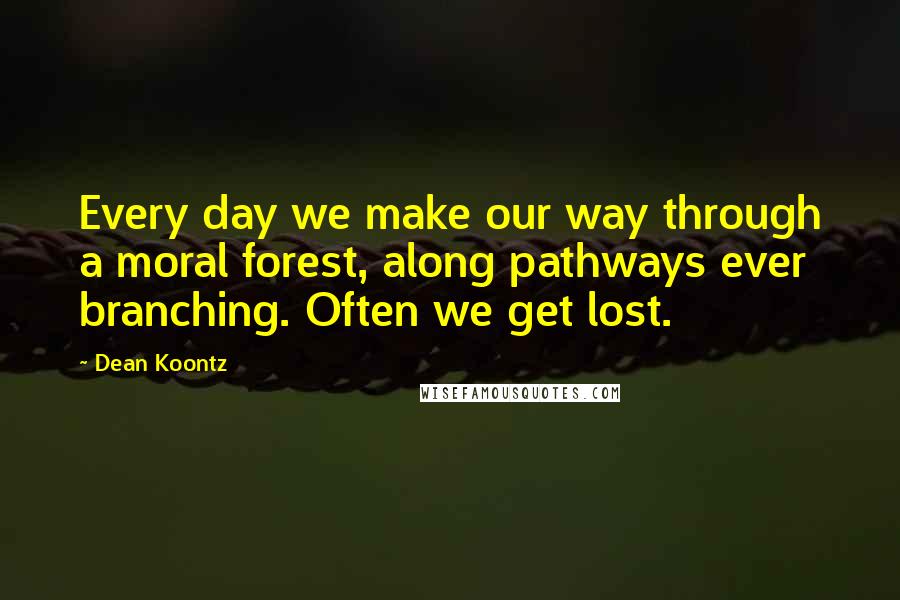 Dean Koontz Quotes: Every day we make our way through a moral forest, along pathways ever branching. Often we get lost.