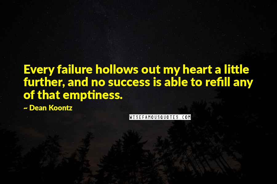 Dean Koontz Quotes: Every failure hollows out my heart a little further, and no success is able to refill any of that emptiness.
