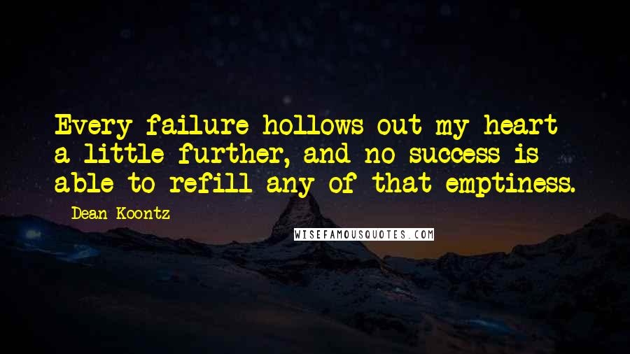 Dean Koontz Quotes: Every failure hollows out my heart a little further, and no success is able to refill any of that emptiness.