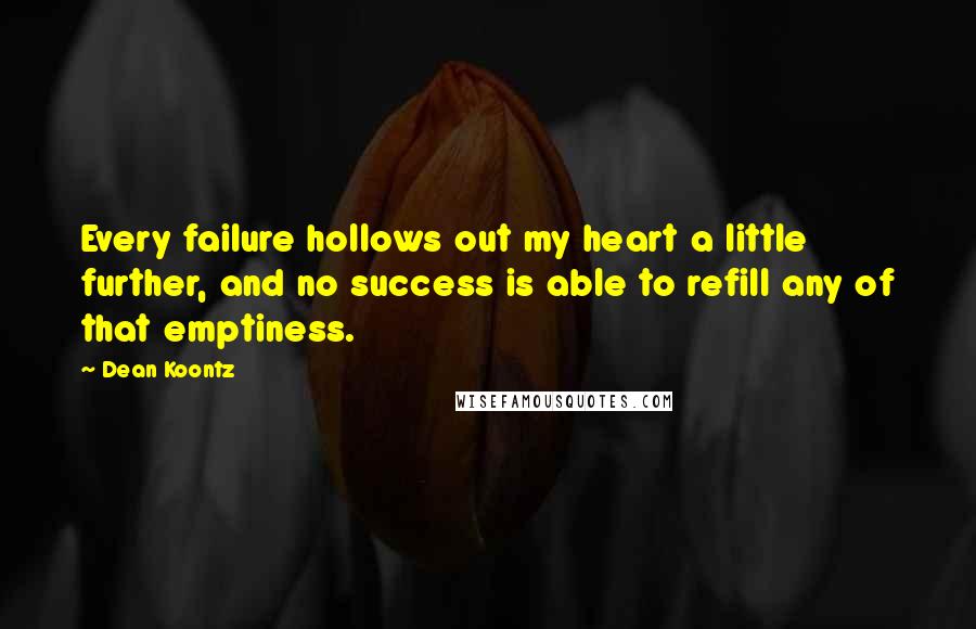 Dean Koontz Quotes: Every failure hollows out my heart a little further, and no success is able to refill any of that emptiness.