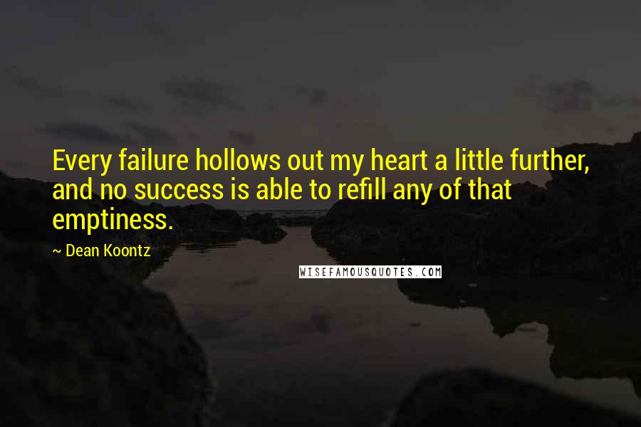 Dean Koontz Quotes: Every failure hollows out my heart a little further, and no success is able to refill any of that emptiness.
