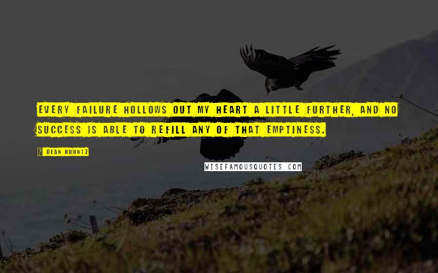 Dean Koontz Quotes: Every failure hollows out my heart a little further, and no success is able to refill any of that emptiness.