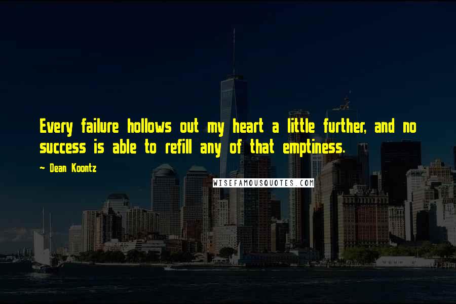 Dean Koontz Quotes: Every failure hollows out my heart a little further, and no success is able to refill any of that emptiness.