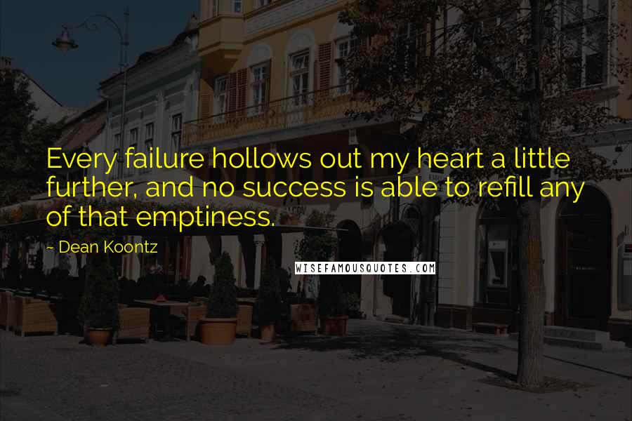 Dean Koontz Quotes: Every failure hollows out my heart a little further, and no success is able to refill any of that emptiness.