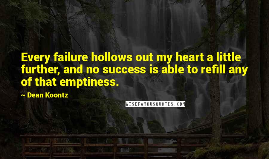 Dean Koontz Quotes: Every failure hollows out my heart a little further, and no success is able to refill any of that emptiness.