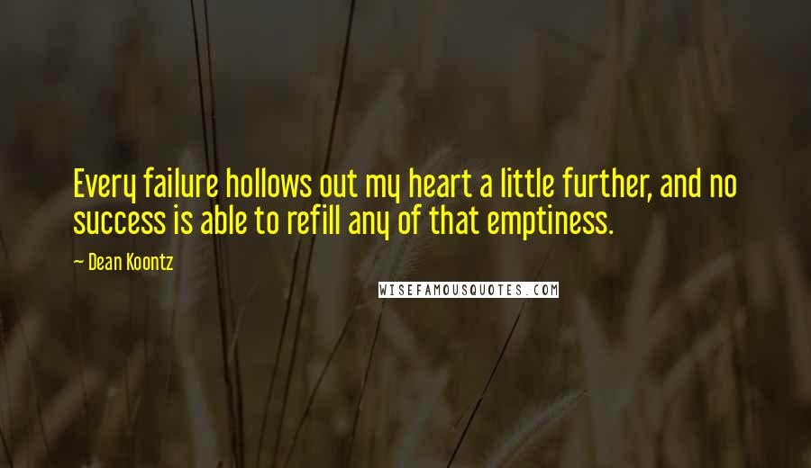 Dean Koontz Quotes: Every failure hollows out my heart a little further, and no success is able to refill any of that emptiness.