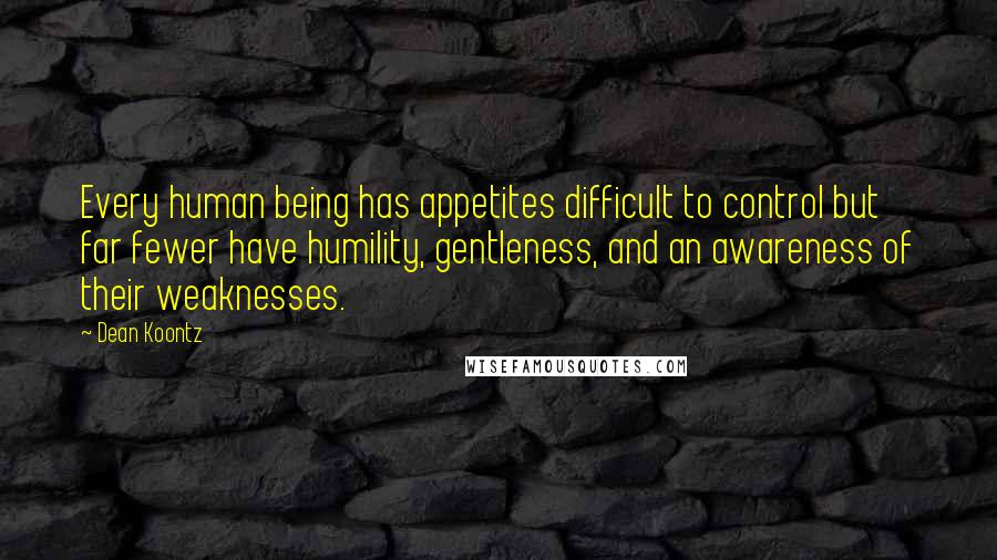 Dean Koontz Quotes: Every human being has appetites difficult to control but far fewer have humility, gentleness, and an awareness of their weaknesses.