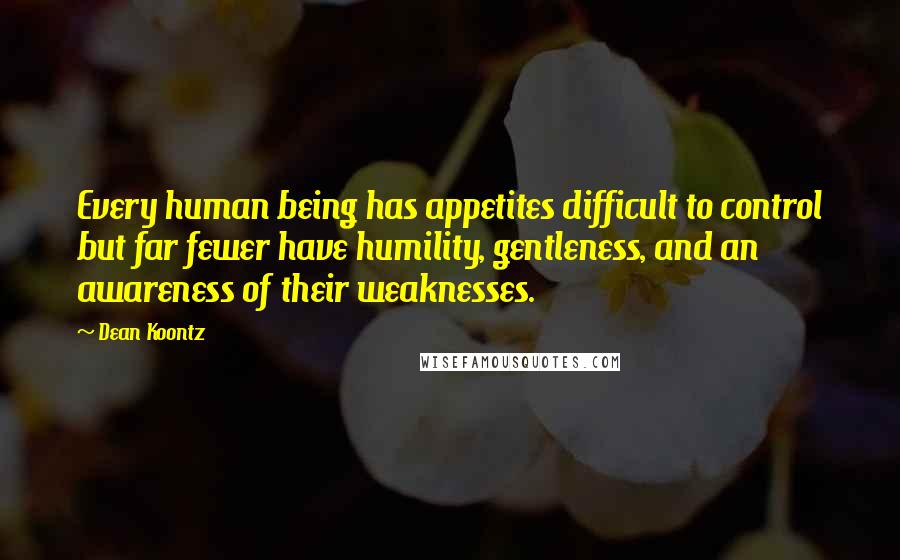 Dean Koontz Quotes: Every human being has appetites difficult to control but far fewer have humility, gentleness, and an awareness of their weaknesses.