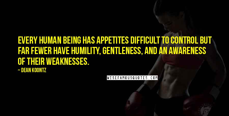 Dean Koontz Quotes: Every human being has appetites difficult to control but far fewer have humility, gentleness, and an awareness of their weaknesses.