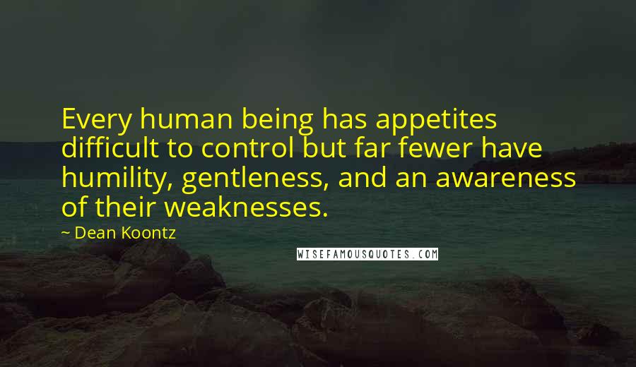 Dean Koontz Quotes: Every human being has appetites difficult to control but far fewer have humility, gentleness, and an awareness of their weaknesses.