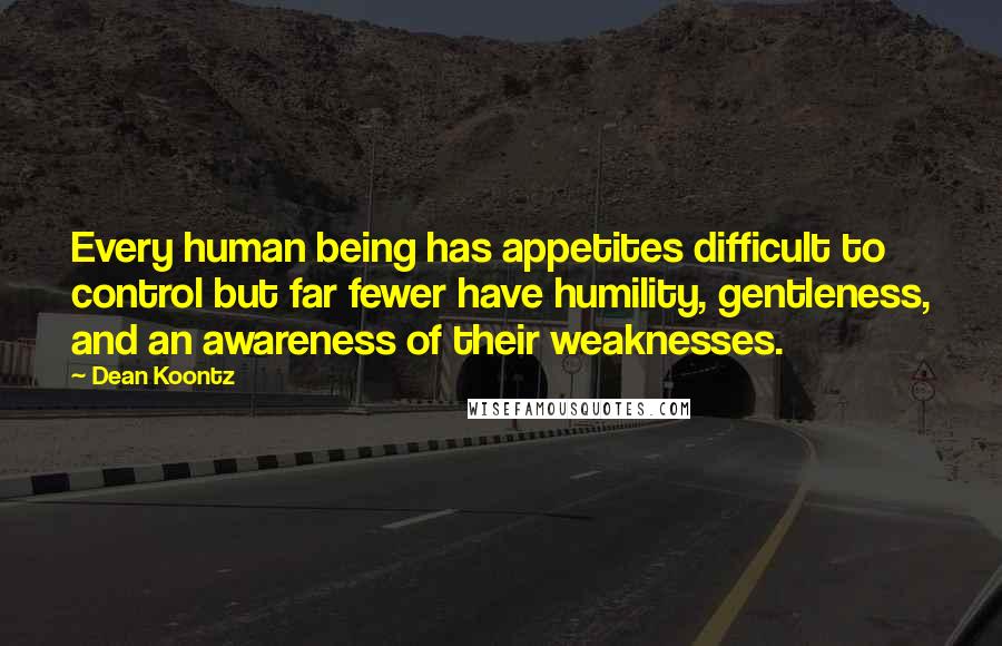 Dean Koontz Quotes: Every human being has appetites difficult to control but far fewer have humility, gentleness, and an awareness of their weaknesses.