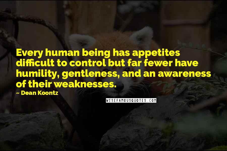 Dean Koontz Quotes: Every human being has appetites difficult to control but far fewer have humility, gentleness, and an awareness of their weaknesses.