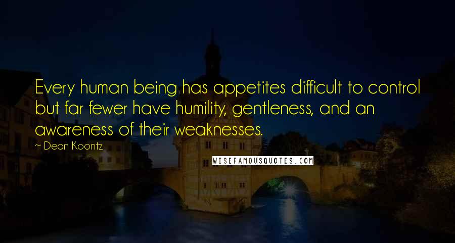 Dean Koontz Quotes: Every human being has appetites difficult to control but far fewer have humility, gentleness, and an awareness of their weaknesses.