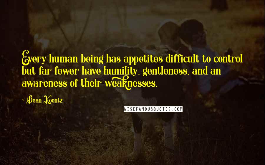 Dean Koontz Quotes: Every human being has appetites difficult to control but far fewer have humility, gentleness, and an awareness of their weaknesses.