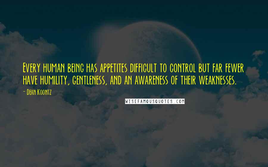 Dean Koontz Quotes: Every human being has appetites difficult to control but far fewer have humility, gentleness, and an awareness of their weaknesses.