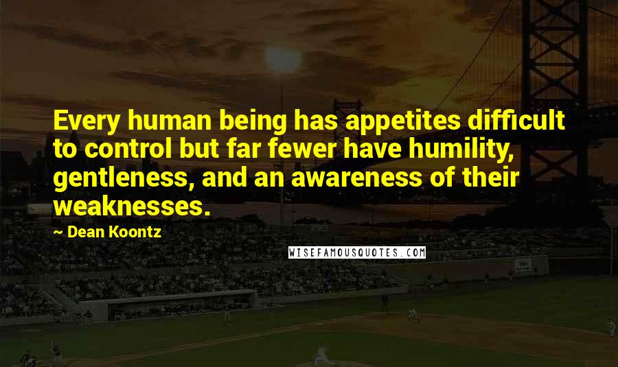 Dean Koontz Quotes: Every human being has appetites difficult to control but far fewer have humility, gentleness, and an awareness of their weaknesses.