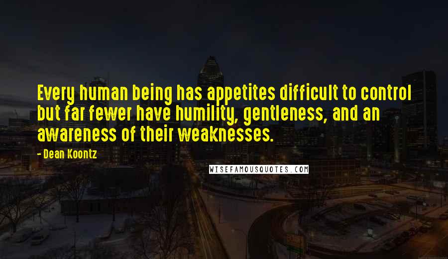 Dean Koontz Quotes: Every human being has appetites difficult to control but far fewer have humility, gentleness, and an awareness of their weaknesses.