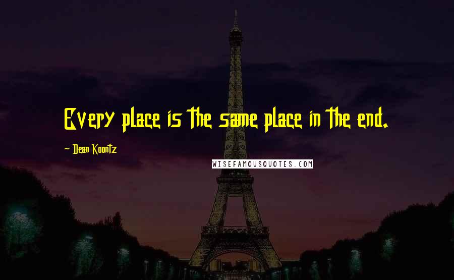 Dean Koontz Quotes: Every place is the same place in the end.