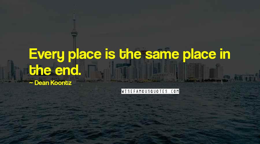 Dean Koontz Quotes: Every place is the same place in the end.