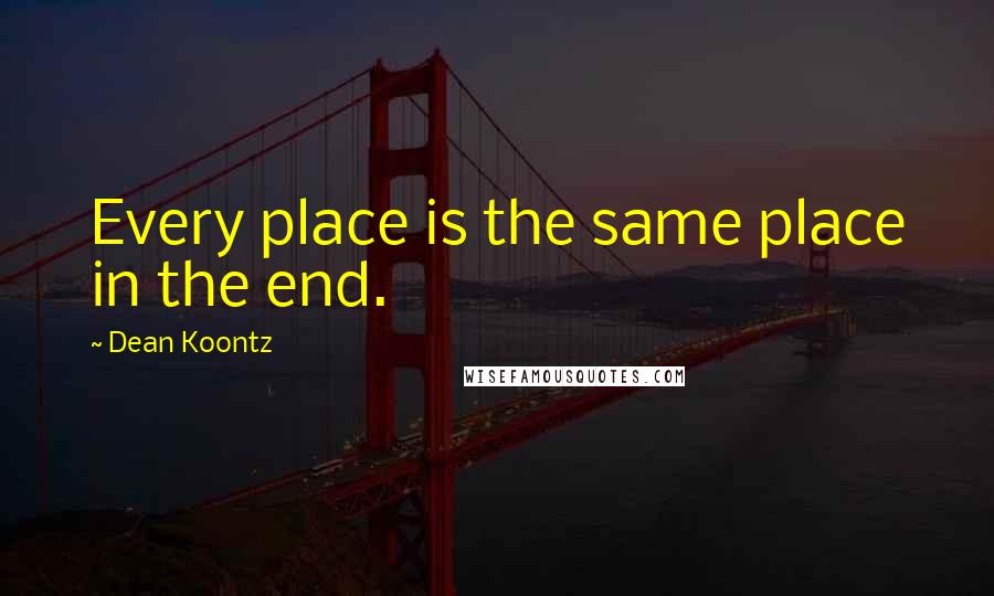 Dean Koontz Quotes: Every place is the same place in the end.