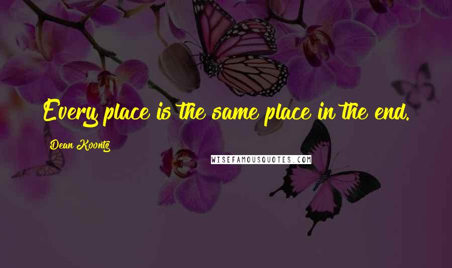 Dean Koontz Quotes: Every place is the same place in the end.