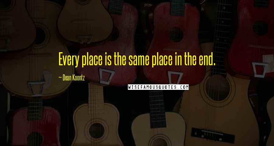 Dean Koontz Quotes: Every place is the same place in the end.