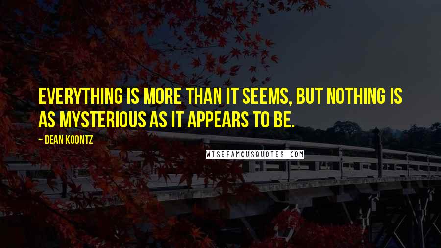 Dean Koontz Quotes: Everything is more than it seems, but nothing is as mysterious as it appears to be.