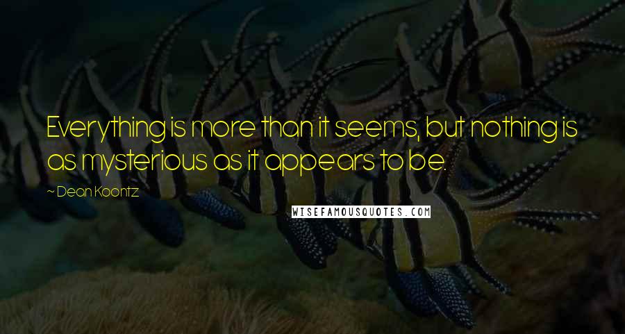 Dean Koontz Quotes: Everything is more than it seems, but nothing is as mysterious as it appears to be.