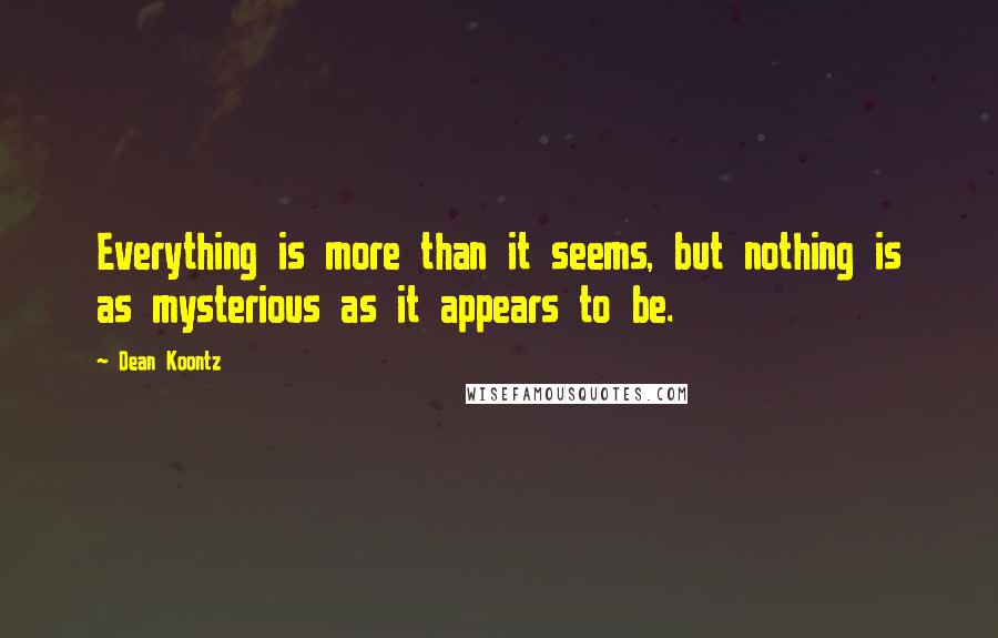 Dean Koontz Quotes: Everything is more than it seems, but nothing is as mysterious as it appears to be.