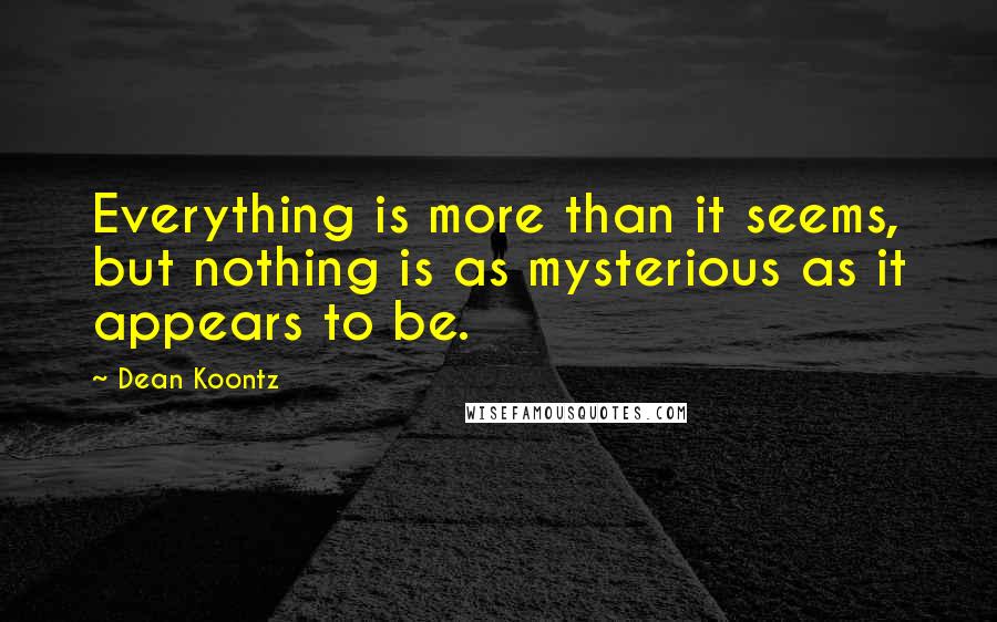 Dean Koontz Quotes: Everything is more than it seems, but nothing is as mysterious as it appears to be.