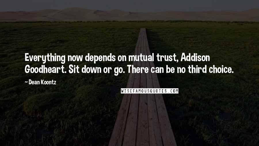 Dean Koontz Quotes: Everything now depends on mutual trust, Addison Goodheart. Sit down or go. There can be no third choice.