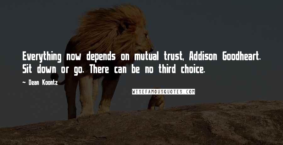 Dean Koontz Quotes: Everything now depends on mutual trust, Addison Goodheart. Sit down or go. There can be no third choice.