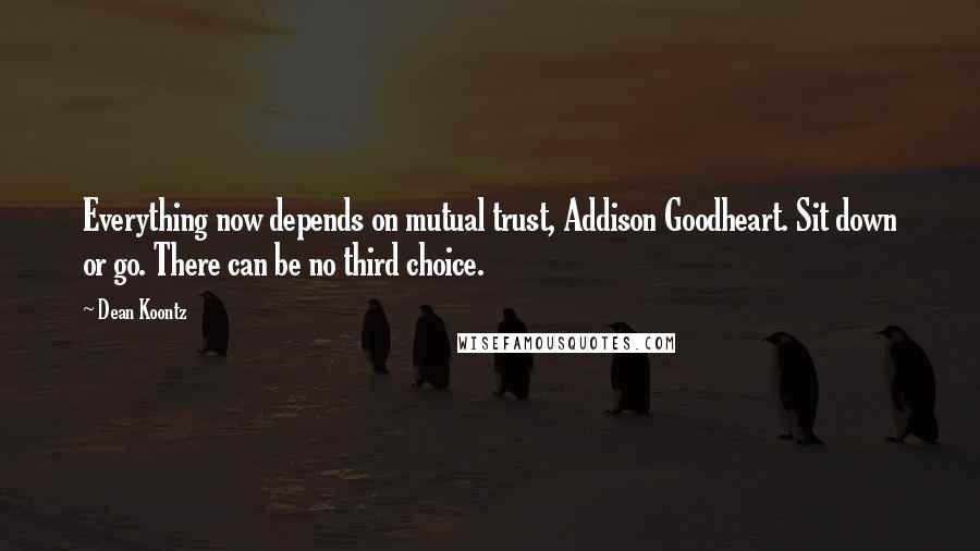 Dean Koontz Quotes: Everything now depends on mutual trust, Addison Goodheart. Sit down or go. There can be no third choice.