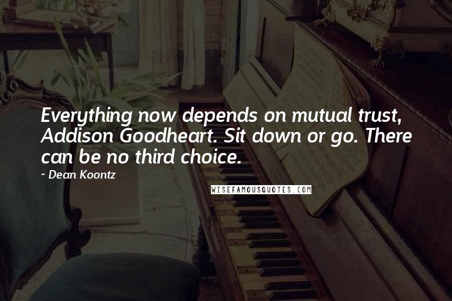 Dean Koontz Quotes: Everything now depends on mutual trust, Addison Goodheart. Sit down or go. There can be no third choice.