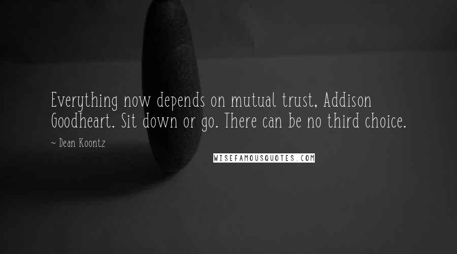 Dean Koontz Quotes: Everything now depends on mutual trust, Addison Goodheart. Sit down or go. There can be no third choice.