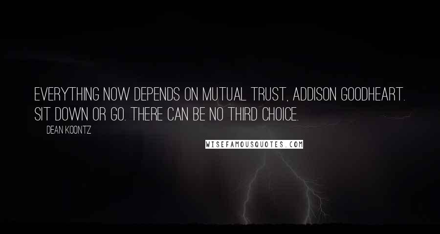 Dean Koontz Quotes: Everything now depends on mutual trust, Addison Goodheart. Sit down or go. There can be no third choice.