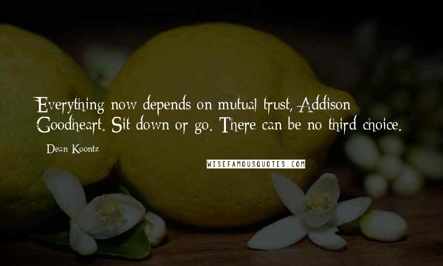 Dean Koontz Quotes: Everything now depends on mutual trust, Addison Goodheart. Sit down or go. There can be no third choice.