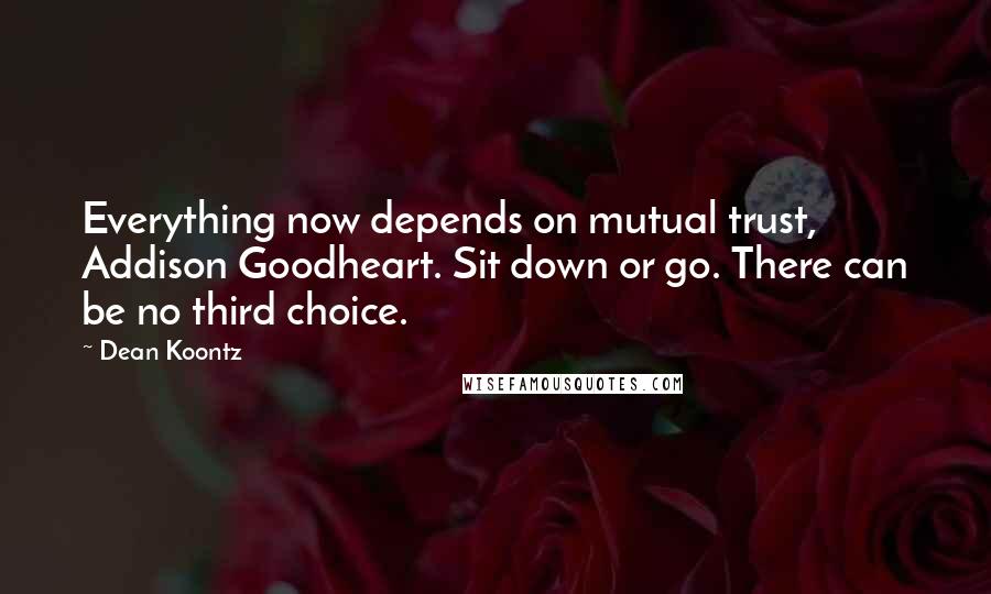 Dean Koontz Quotes: Everything now depends on mutual trust, Addison Goodheart. Sit down or go. There can be no third choice.
