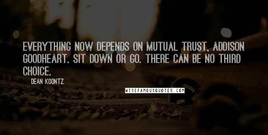 Dean Koontz Quotes: Everything now depends on mutual trust, Addison Goodheart. Sit down or go. There can be no third choice.